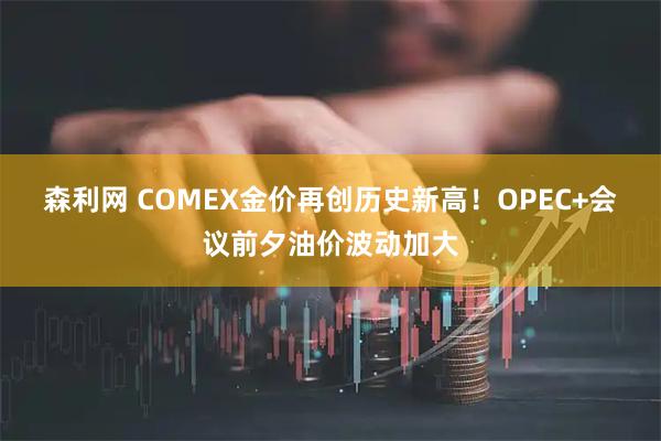 森利网 COMEX金价再创历史新高！OPEC+会议前夕油价波动加大