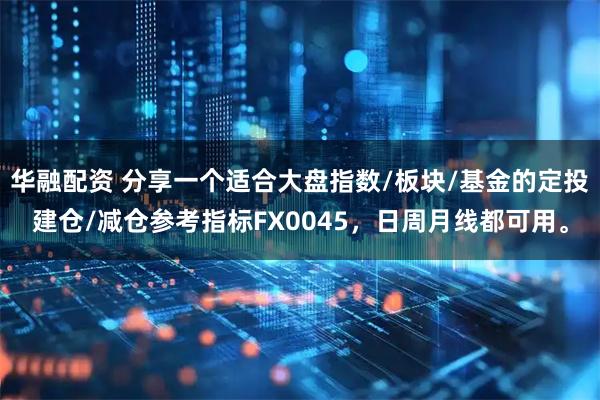 华融配资 分享一个适合大盘指数/板块/基金的定投建仓/减仓参考指标FX0045，日周月线都可用。