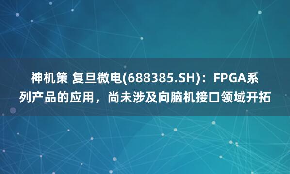 神机策 复旦微电(688385.SH)：FPGA系列产品的应用，尚未涉及向脑机接口领域开拓