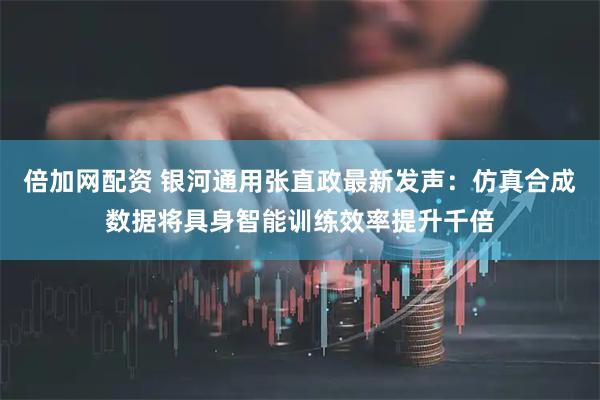 倍加网配资 银河通用张直政最新发声：仿真合成数据将具身智能训练效率提升千倍