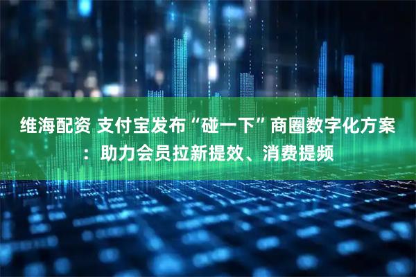 维海配资 支付宝发布“碰一下”商圈数字化方案：助力会员拉新提效、消费提频