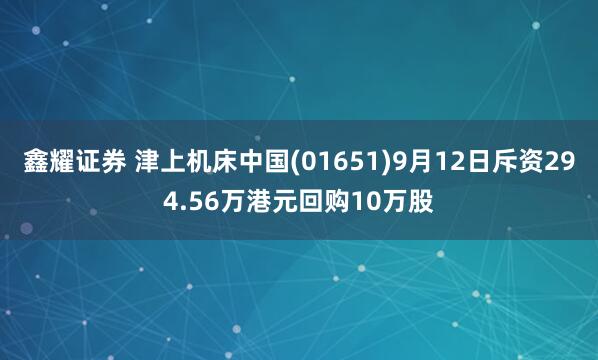 鑫耀证券 津上机床中国(01651)9月12日斥资294.56万港元回购10万股