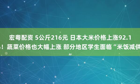 宏粤配资 5公斤216元 日本大米价格上涨92.1%！蔬菜价格也大幅上涨 部分地区学生面临“米饭减供”
