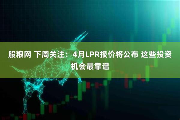 股粮网 下周关注：4月LPR报价将公布 这些投资机会最靠谱
