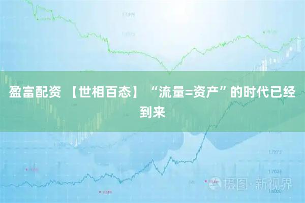 盈富配资 【世相百态】 “流量=资产”的时代已经到来