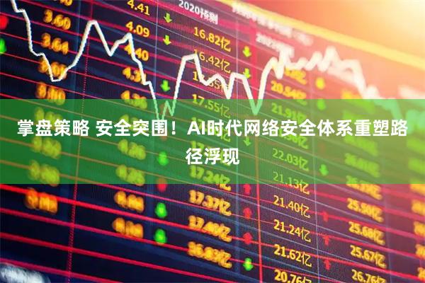 掌盘策略 安全突围！AI时代网络安全体系重塑路径浮现