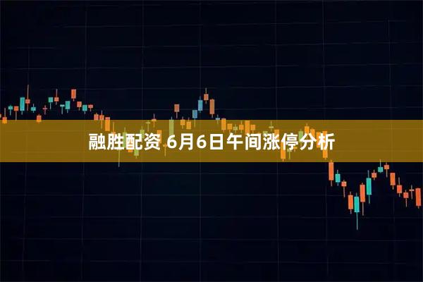 融胜配资 6月6日午间涨停分析
