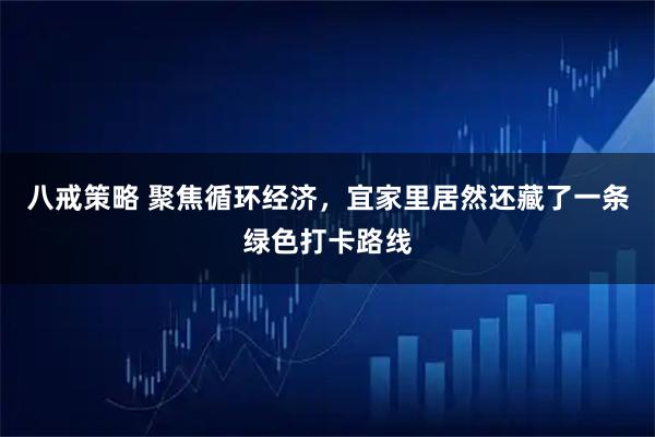 八戒策略 聚焦循环经济，宜家里居然还藏了一条绿色打卡路线