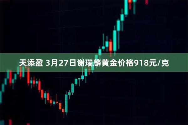 天添盈 3月27日谢瑞麟黄金价格918元/克