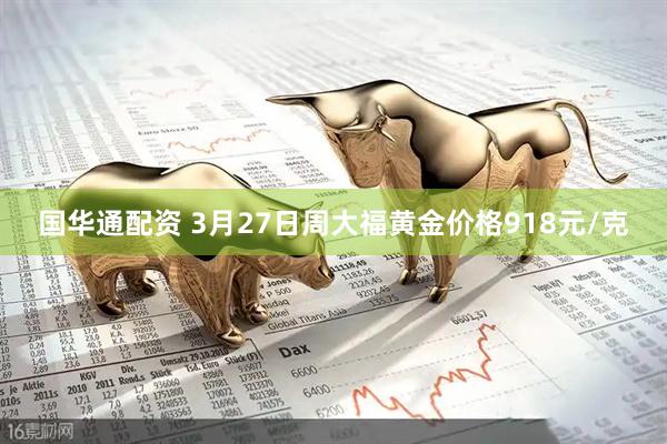 国华通配资 3月27日周大福黄金价格918元/克