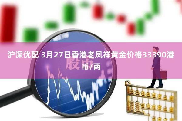 沪深优配 3月27日香港老凤祥黄金价格33390港币/两