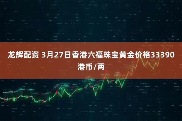 龙辉配资 3月27日香港六福珠宝黄金价格33390港币/两