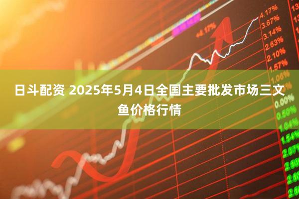 日斗配资 2025年5月4日全国主要批发市场三文鱼价格行情