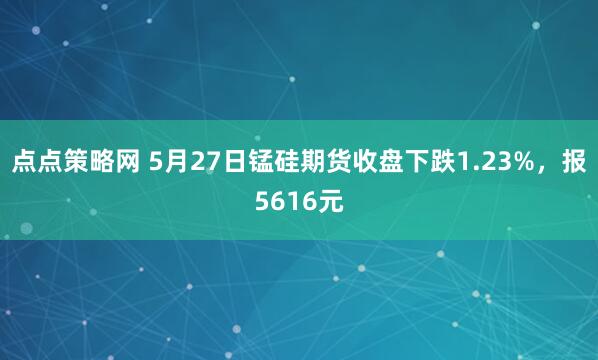 点点策略网 5月27日锰硅期货收盘下跌1.23%，报5616元