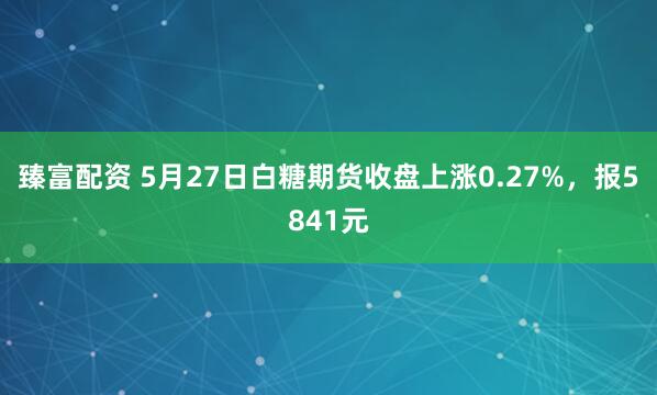 臻富配资 5月27日白糖期货收盘上涨0.27%，报5841元