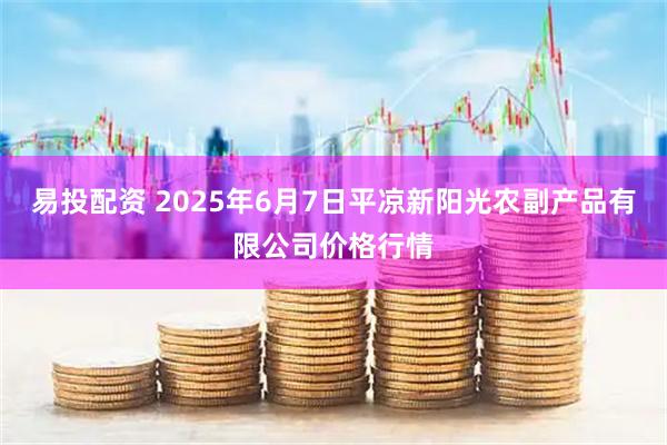 易投配资 2025年6月7日平凉新阳光农副产品有限公司价格行情
