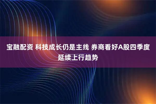 宝融配资 科技成长仍是主线 券商看好A股四季度延续上行趋势