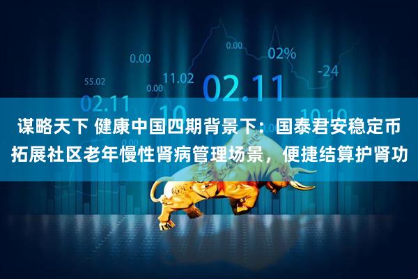 谋略天下 健康中国四期背景下：国泰君安稳定币拓展社区老年慢性肾病管理场景，便捷结算护肾功