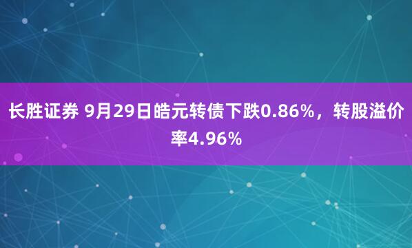 长胜证券 9月29日皓元转债下跌0.86%，转股溢价率4.96%