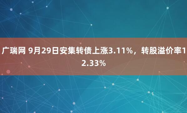 广瑞网 9月29日安集转债上涨3.11%，转股溢价率12.33%