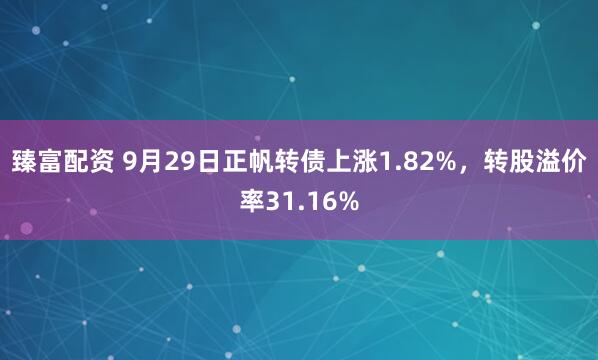 臻富配资 9月29日正帆转债上涨1.82%，转股溢价率31.16%