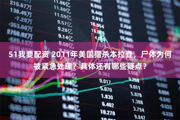 51我要配资 2011年美国猎杀本拉登，尸体为何被紧急处理？具体还有哪些疑点？