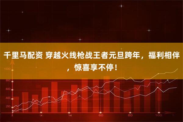 千里马配资 穿越火线枪战王者元旦跨年，福利相伴，惊喜享不停！