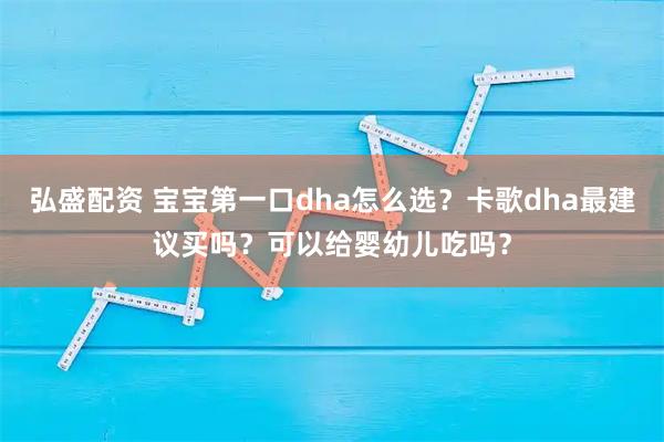 弘盛配资 宝宝第一口dha怎么选？卡歌dha最建议买吗？可以给婴幼儿吃吗？
