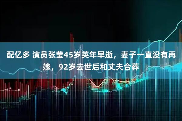 配亿多 演员张莹45岁英年早逝，妻子一直没有再嫁，92岁去世后和丈夫合葬