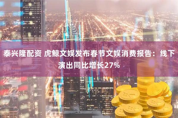 泰兴隆配资 虎鲸文娱发布春节文娱消费报告：线下演出同比增长27%