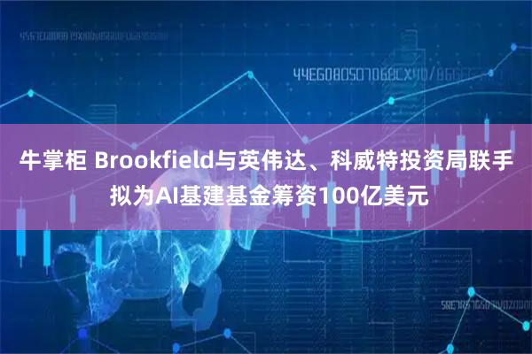 牛掌柜 Brookfield与英伟达、科威特投资局联手 拟为AI基建基金筹资100亿美元