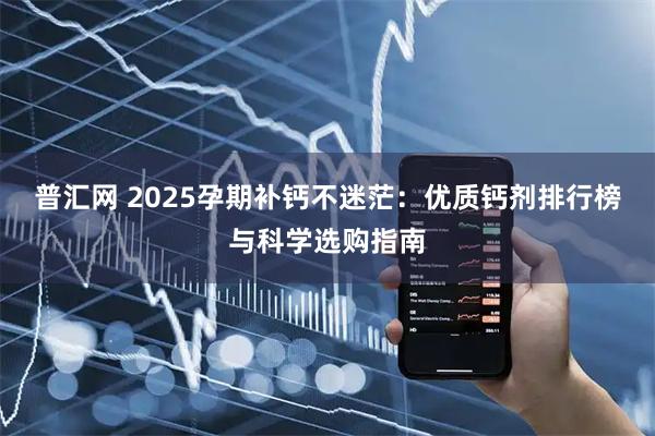 普汇网 2025孕期补钙不迷茫：优质钙剂排行榜与科学选购指南