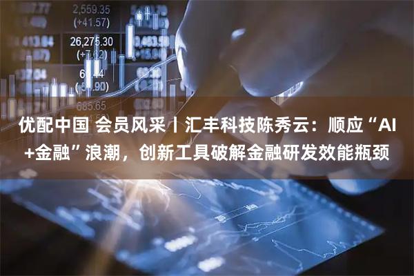 优配中国 会员风采丨汇丰科技陈秀云：顺应“AI+金融”浪潮，创新工具破解金融研发效能瓶颈