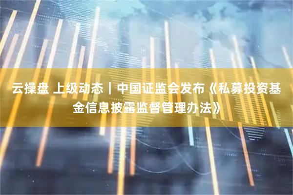 云操盘 上级动态｜中国证监会发布《私募投资基金信息披露监督管理办法》