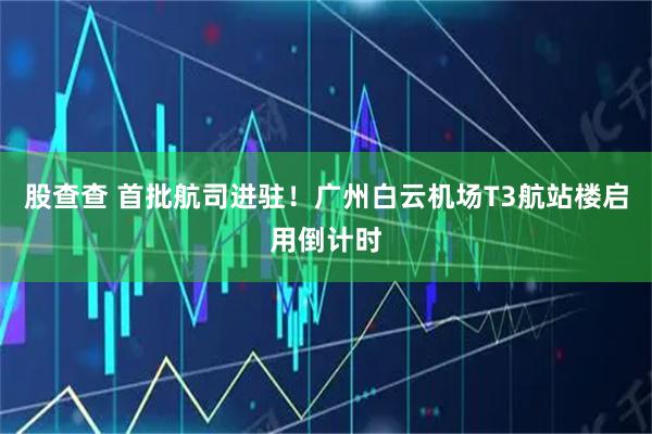 股查查 首批航司进驻！广州白云机场T3航站楼启用倒计时