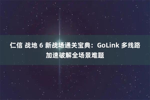 仁信 战地 6 新战场通关宝典：GoLink 多线路加速破解全场景难题