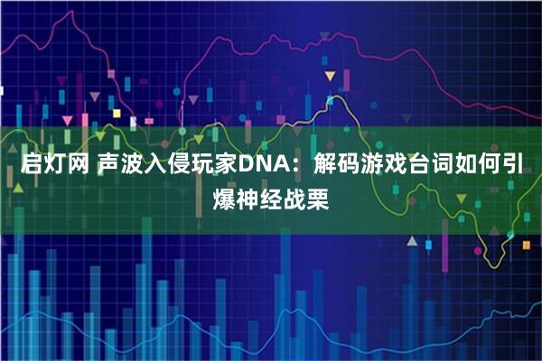 启灯网 声波入侵玩家DNA：解码游戏台词如何引爆神经战栗