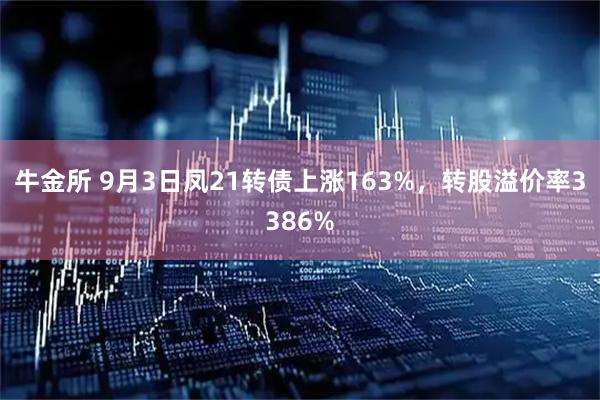 牛金所 9月3日凤21转债上涨163%，转股溢价率3386%