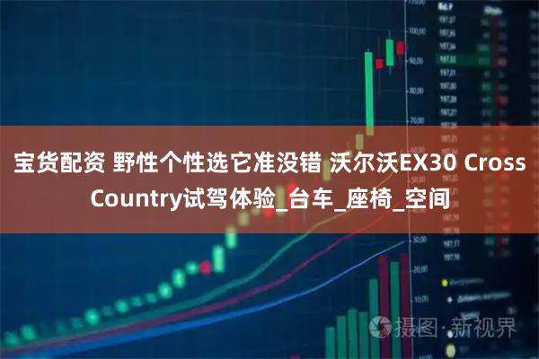 宝货配资 野性个性选它准没错 沃尔沃EX30 CrossCountry试驾体验_台车_座椅_空间