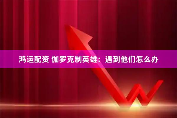 鸿运配资 伽罗克制英雄：遇到他们怎么办