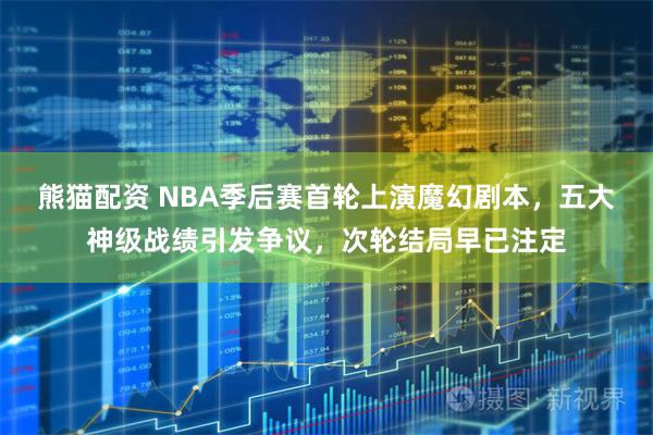 熊猫配资 NBA季后赛首轮上演魔幻剧本，五大神级战绩引发争议，次轮结局早已注定