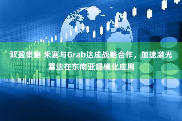 双盈策略 禾赛与Grab达成战略合作，加速激光雷达在东南亚规模化应用