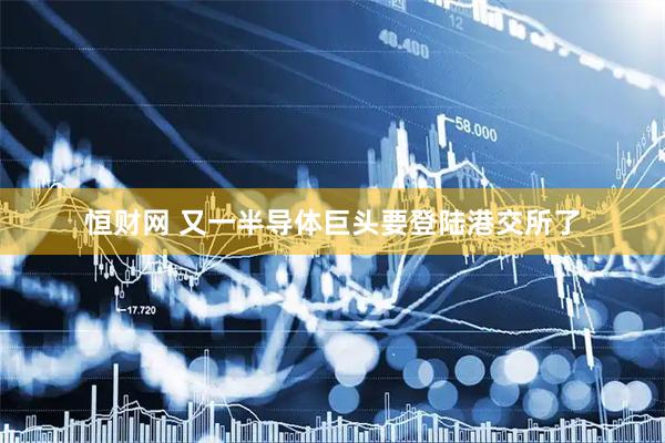 恒财网 又一半导体巨头要登陆港交所了