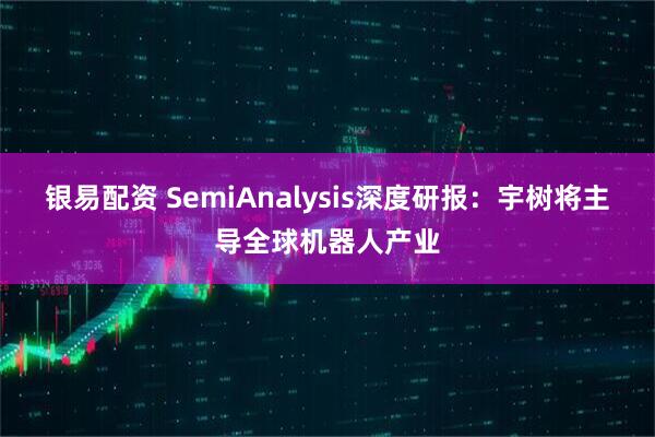 银易配资 SemiAnalysis深度研报：宇树将主导全球机器人产业