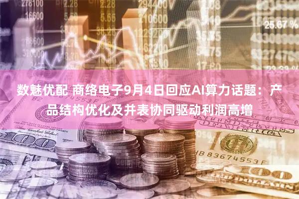 数魅优配 商络电子9月4日回应AI算力话题：产品结构优化及并表协同驱动利润高增